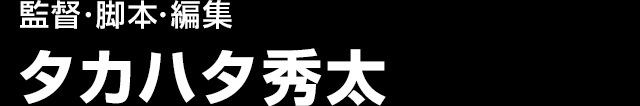 監督･脚本･編集
　タカハタ秀太